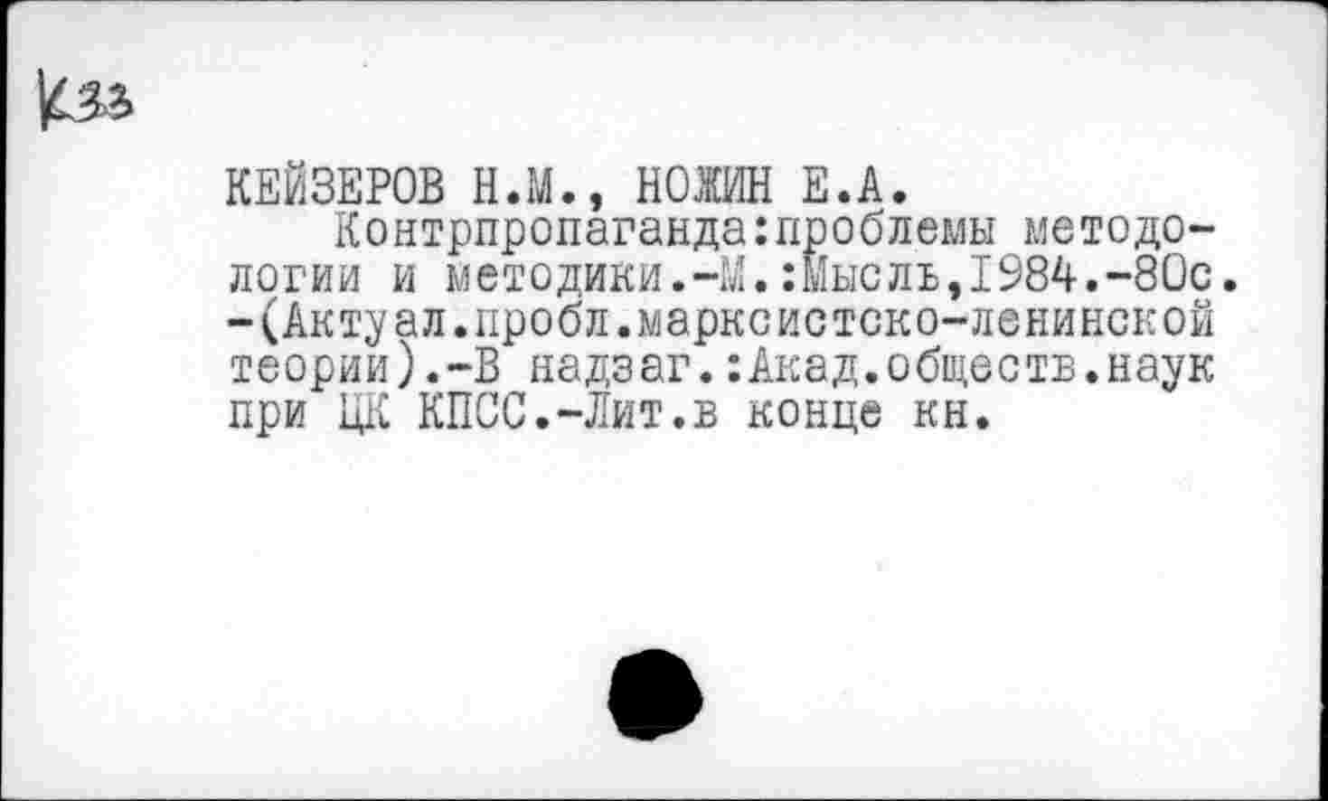 ﻿КЕЙЗЕРОВ Н.М., НОЖИН Е.А.
Контрпропаганда:проблемы методологии и методики.-М.:Мыслъ,1984.-80с. -(Актуал.пробл.марксистско-ленинской теории).-В надзаг.:Акад.обществ.наук при ЦК КПСС.-Лит.в конце кн.